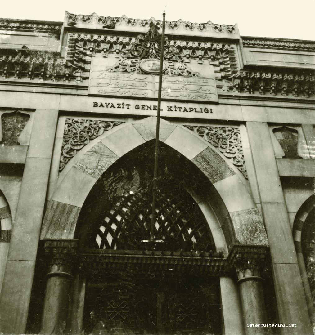 10- The entrance of Beyazıt State Library. The building of soup kitchen in Beyazıt Complex (Kulliyah) was turned into a library by Sultan Abdülhamid II and the entrance
    seen in the photograph was built according to architectural perception of the time. It is understood that the name “Kütüphane-i Umumi (General Library)” was changed
    to “Beyazıt Genel Kitaplığı (Beyazıt General Library)” in the early years of the Republic. Today it is called “Beyazıt Devlet Kütüphanesi (Beyazıt State Library)” (Istanbul
    Metropolitan Municipality, The Archive of City Council)